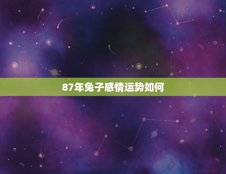 87年兔子感情运势如何(2023年兔子爱情运势详解)  第1张