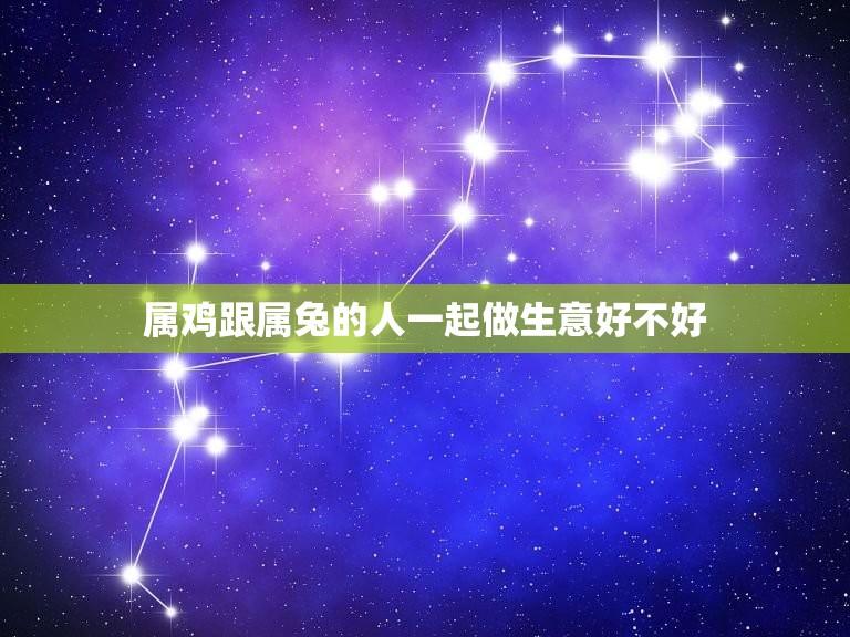 属鸡跟属兔的人一起做生意好不好(十二生肖搭配经营的成功例子)  第1张