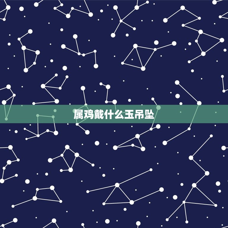 属鸡戴什么玉吊坠(玉石搭配生肖，给你的选择)