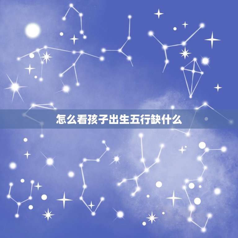 怎么看孩子出生五行缺什么(五行缺失的影响及调整方法)