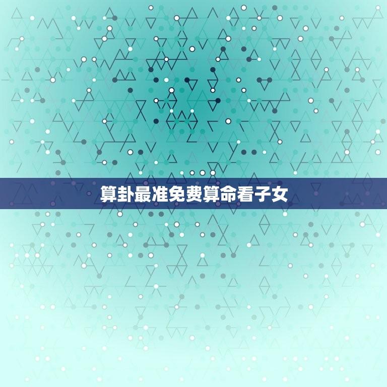 算卦最准免费算命看子女(从八字看子女运势)  第1张