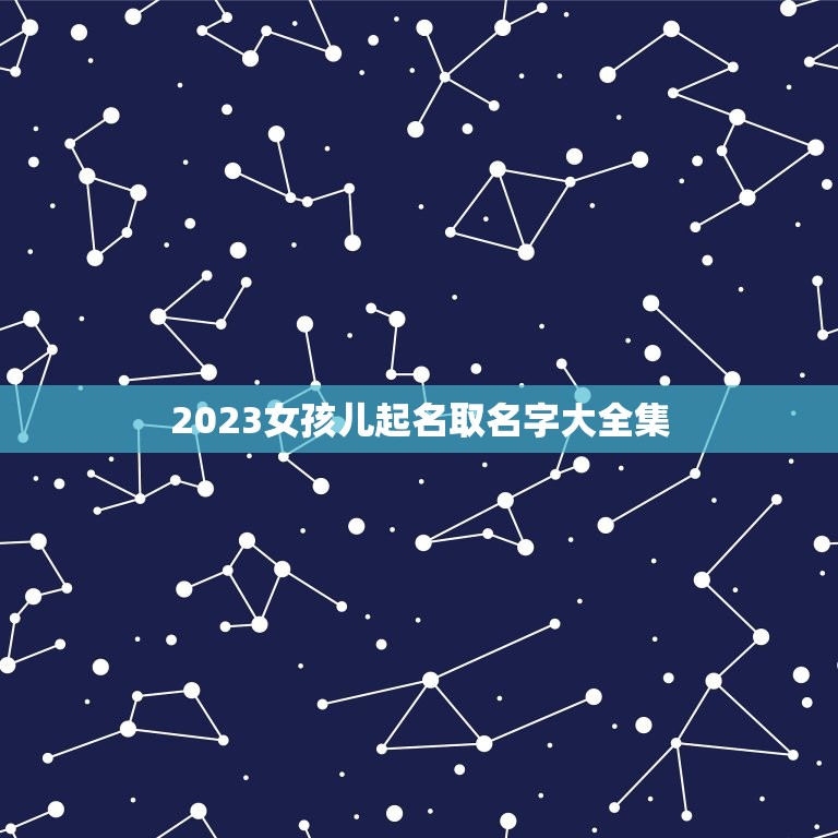 2023女孩儿起名取名字大全集(提供多种个性化命名方法)  第1张