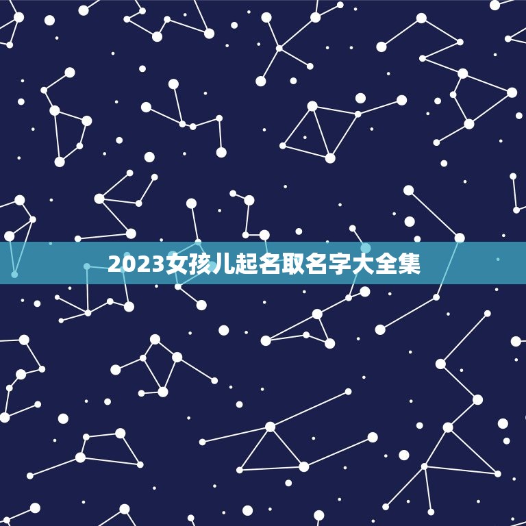 2023女孩儿起名取名字大全集(提供多种个性化命名方法)