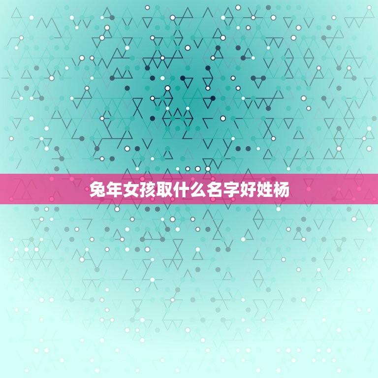 兔年女孩取什么名字好姓杨(杨姓女孩好听的名字推荐)  第1张