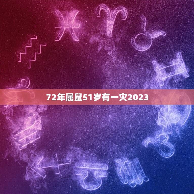 72年属鼠51岁有一灾2023(如何化解灾厄)  第1张