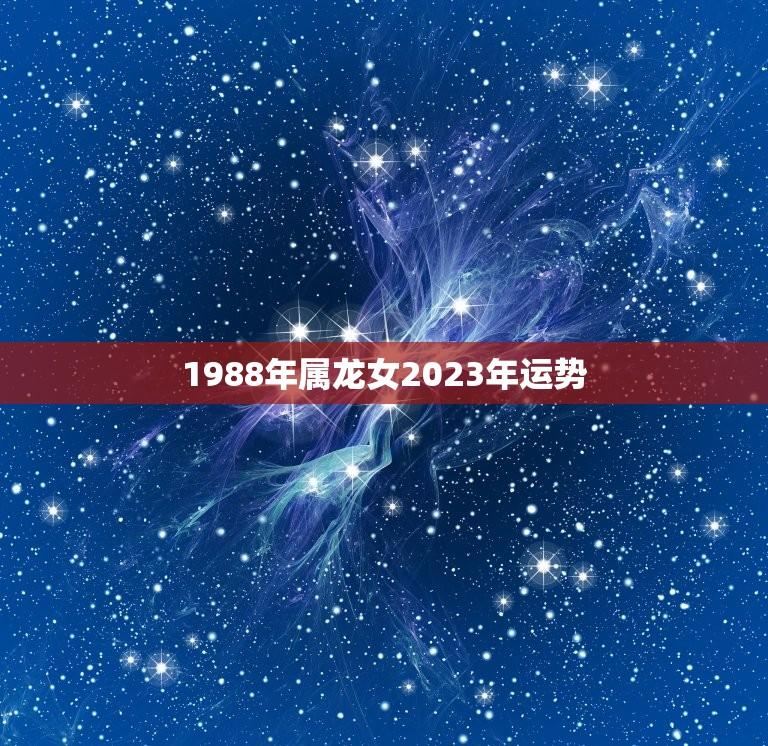 1988年属龙女2023年运势(好转之年)
