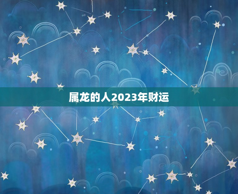 属龙的人2023年财运(大好机会)