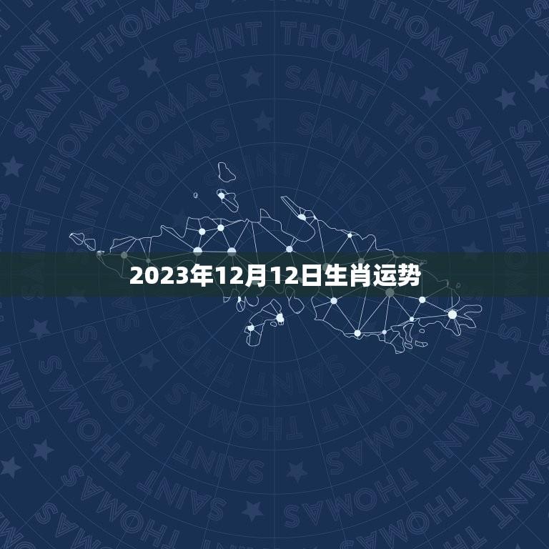 2023年12月12日生肖运势(幸运之星照耀财运亨通)  第1张