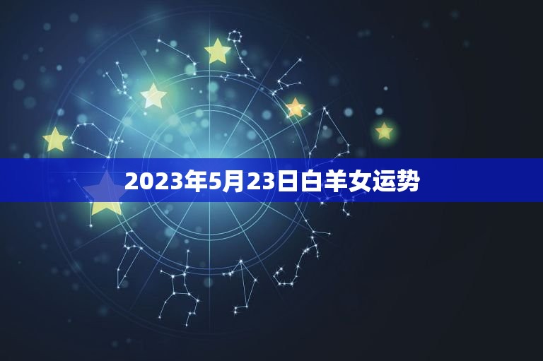 2023年5月23日白羊女运势(好运连连事业爱情双丰收)  第1张