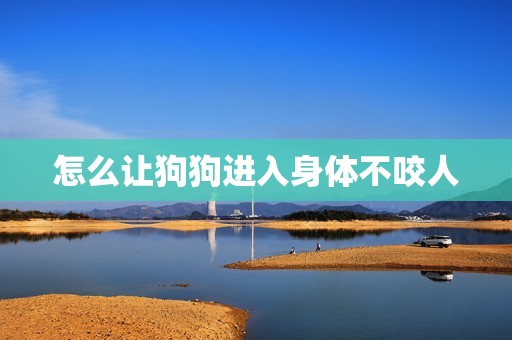 怎么让狗狗进入身体不咬人(有效的方法与方法)