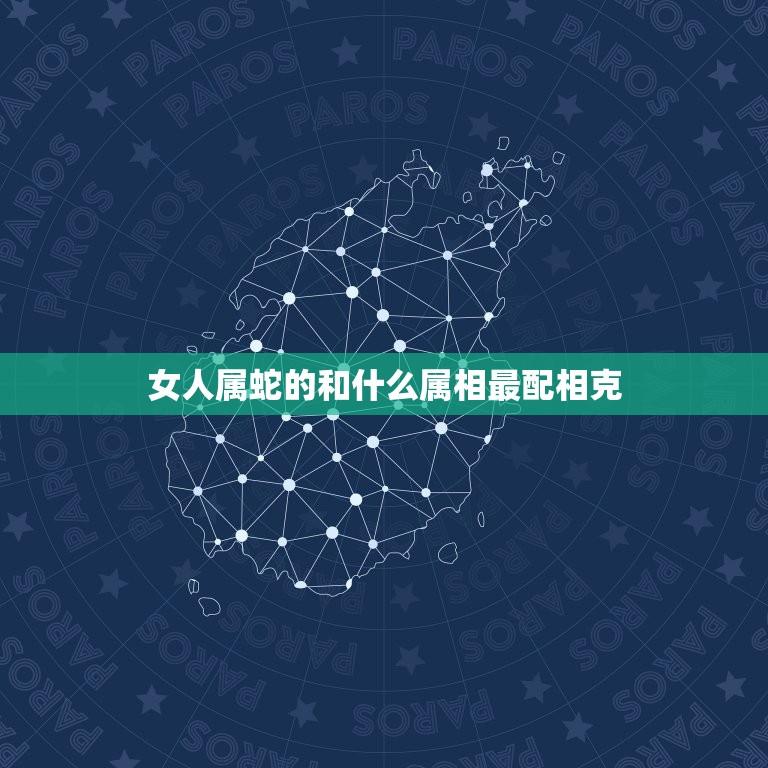 女人属蛇的和什么属相最配相克(如何避免克制)  第1张