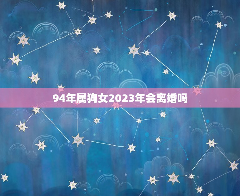 94年属狗女2023年会离婚吗(介绍星座专家的预测)