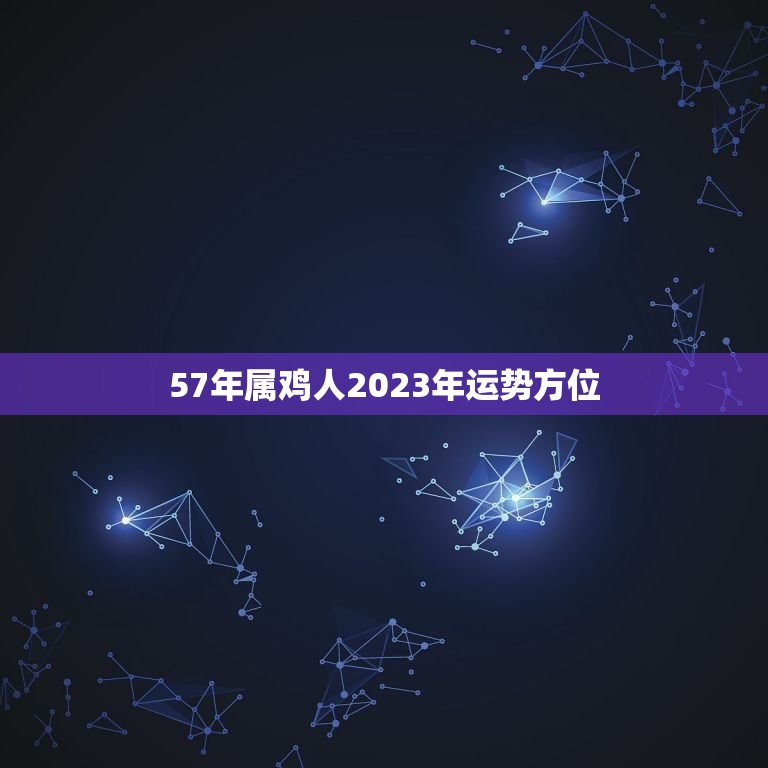 57年属鸡人2023年运势方位(翻转命运财运亨通)  第1张