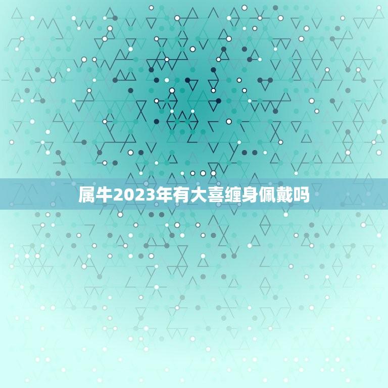 属牛2023年有大喜缠身佩戴吗(牛年运势大介绍)