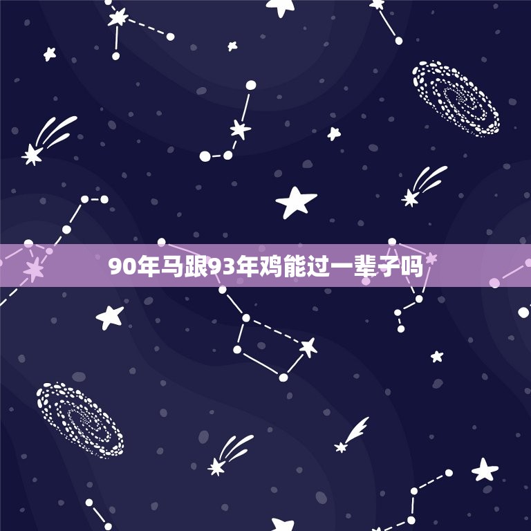 90年马跟93年鸡能过一辈子吗(星座专家介绍看看你们的缘分有多大)  第1张