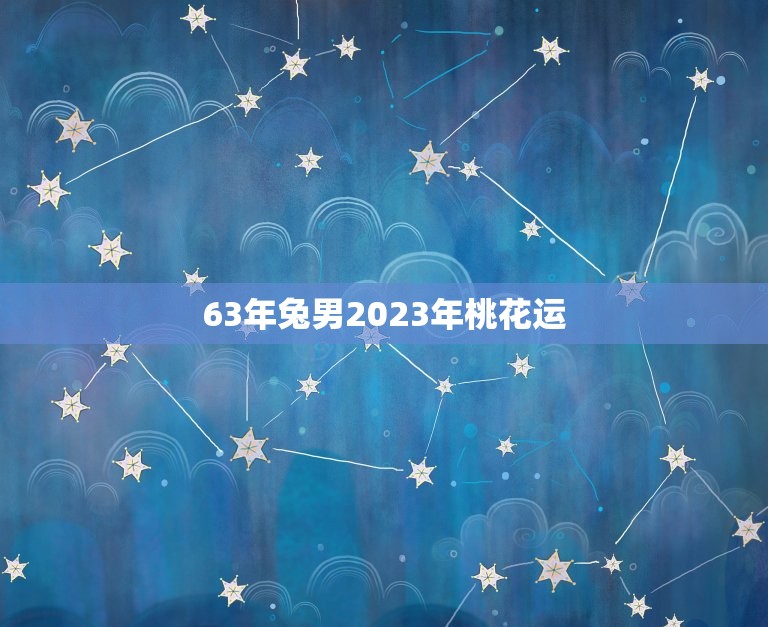 63年兔男2023年桃花运(旺盛还是平淡)  第1张