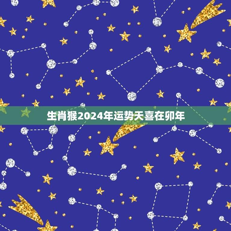 生肖猴2024年运势天喜在卯年(好运连连财源滚滚)  第1张