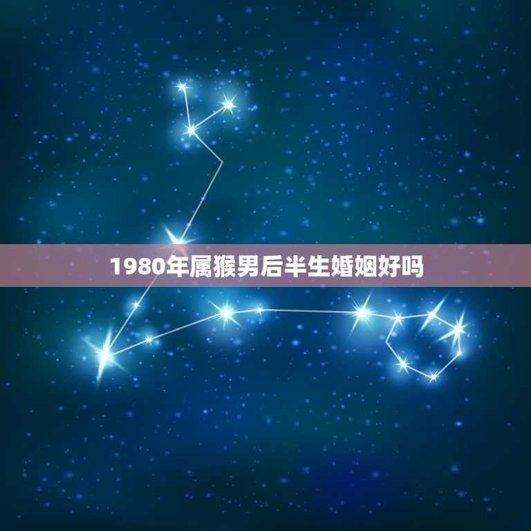 1980年属猴男后半生婚姻好吗(介绍属猴男婚姻运势)  第1张