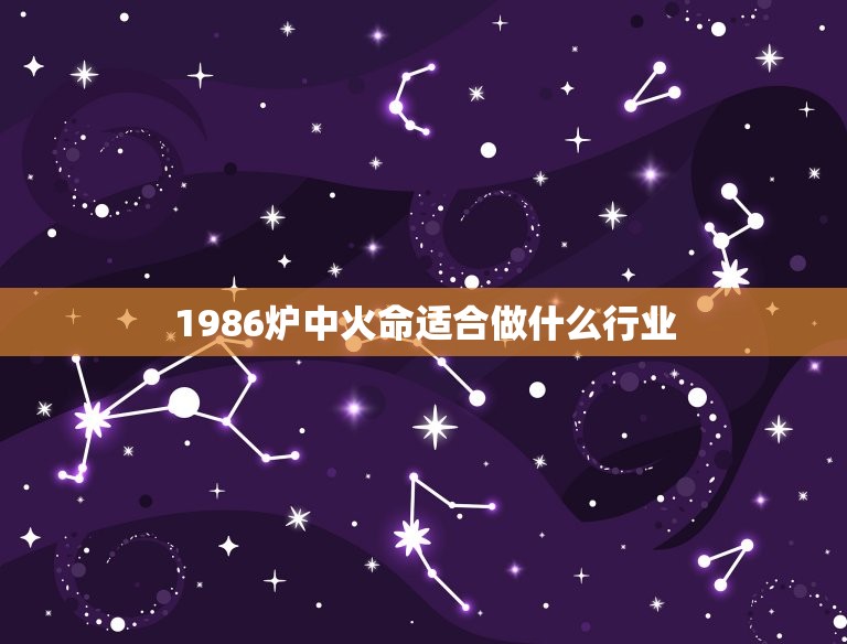 1986炉中火命适合做什么行业(介绍适合制造高强度合金材料的行业)  第1张