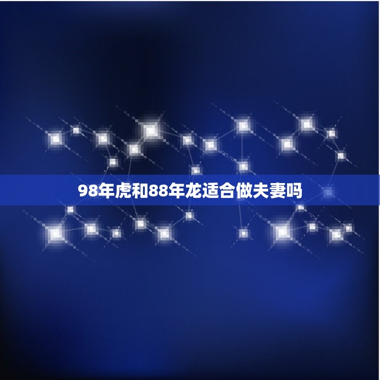 98年虎和88年龙适合做夫妻吗(星座专家介绍)  第1张