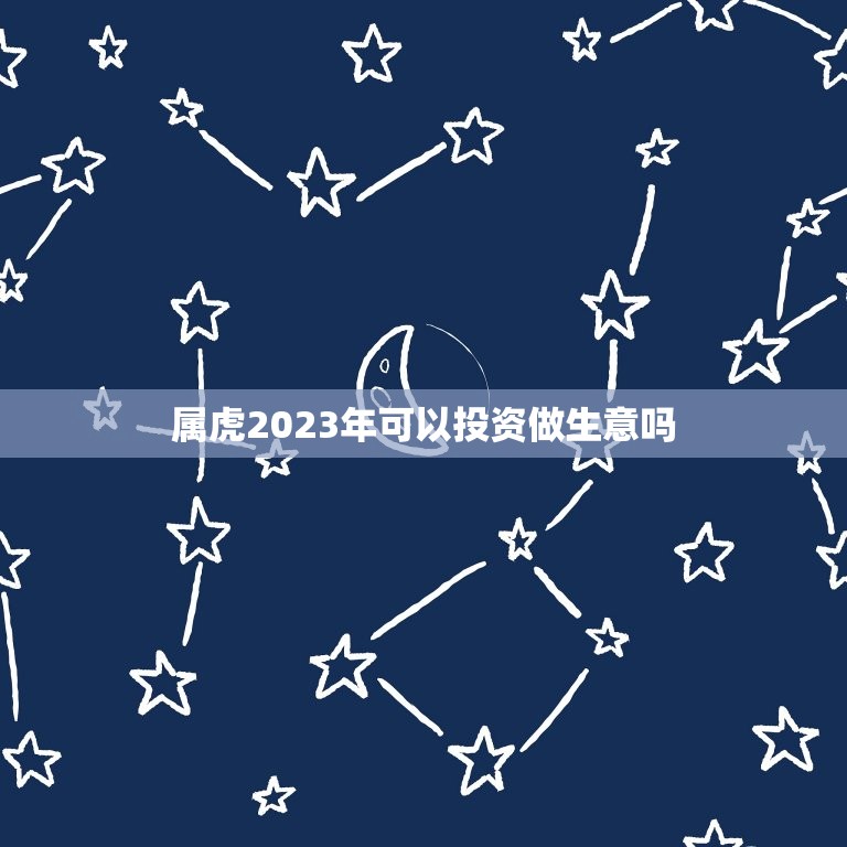 属虎2023年可以投资做生意吗(介绍适合投资哪些行业)  第1张