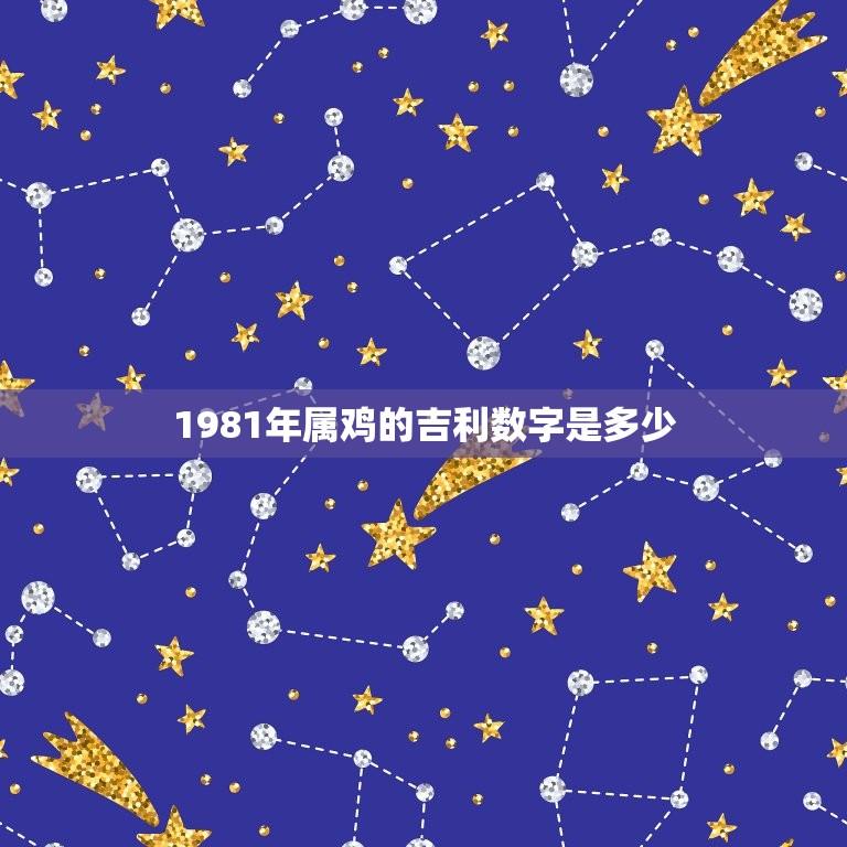 1981年属鸡的吉利数字是多少(介绍属鸡人的幸运数字)  第1张