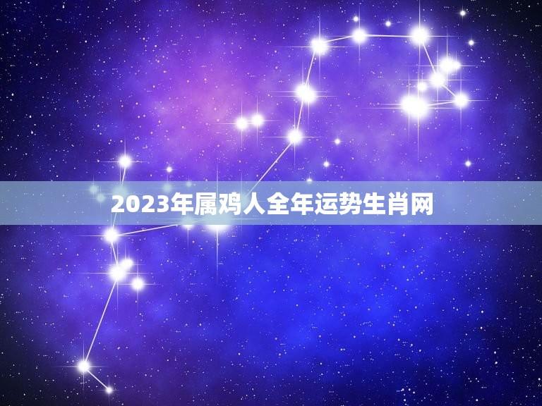 2023年属鸡人全年运势生肖网(详解财运旺盛事业顺利)  第1张