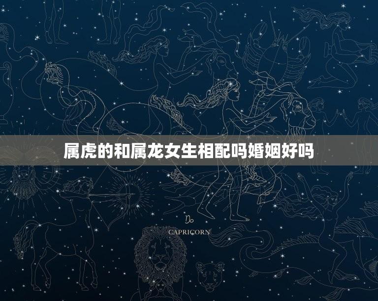 属虎的和属龙女生相配吗婚姻好吗(介绍虎龙配婚姻美)  第1张