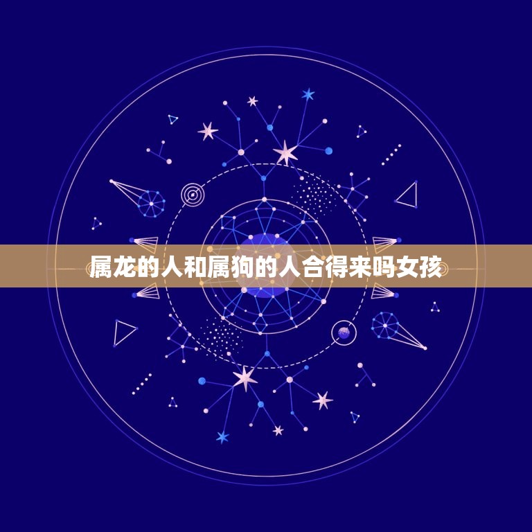 属龙的人和属狗的人合得来吗女孩(讨论星座是否决定爱情)  第1张