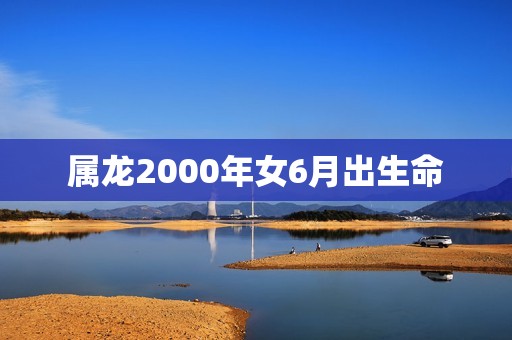 属龙2000年女6月出生命(如何在事业、财富和爱情中获得成功)  第1张