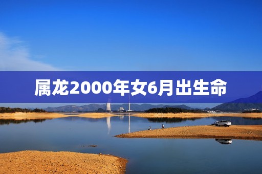 属龙2000年女6月出生命(如何在事业、财富和爱情中获得成功)