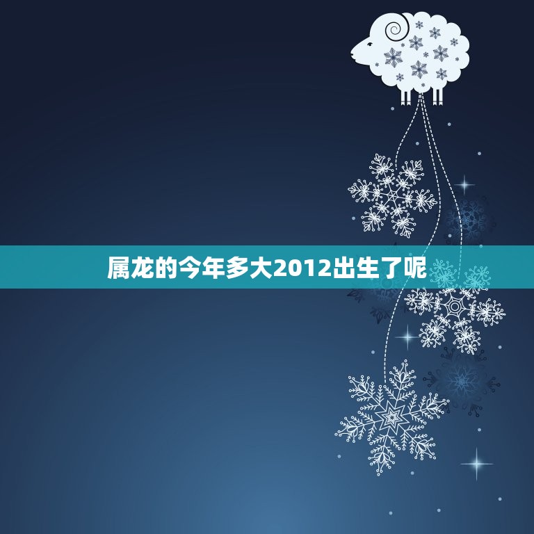 属龙的今年多大2012出生了呢(了解属龙人的年龄和性格特点)  第1张