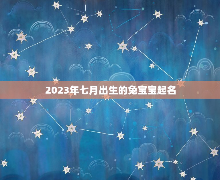 2023年七月出生的兔宝宝起名(如何给你的兔子起一个独特的名字)