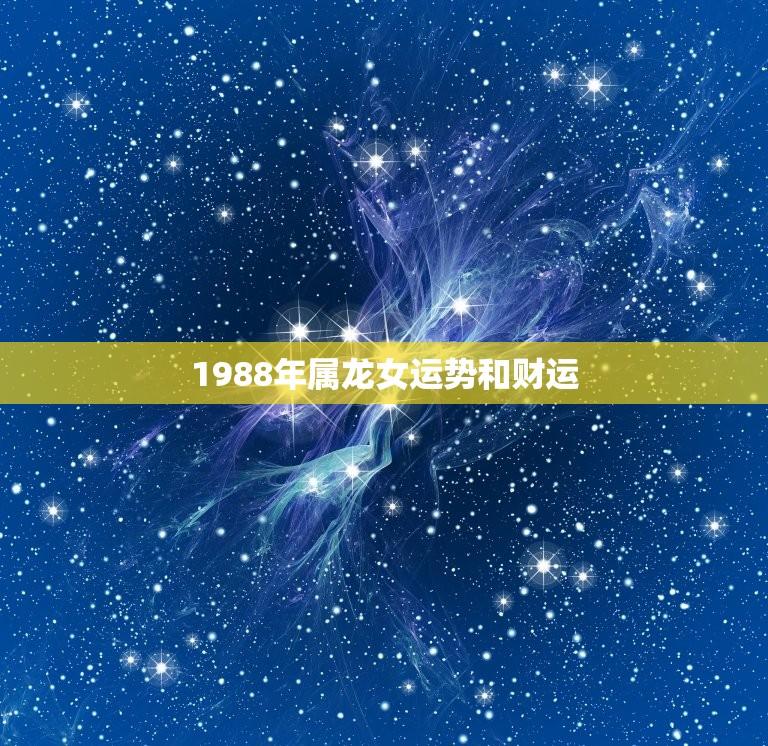 1988年属龙女运势和财运(2023年运势大好财运亨通)  第1张