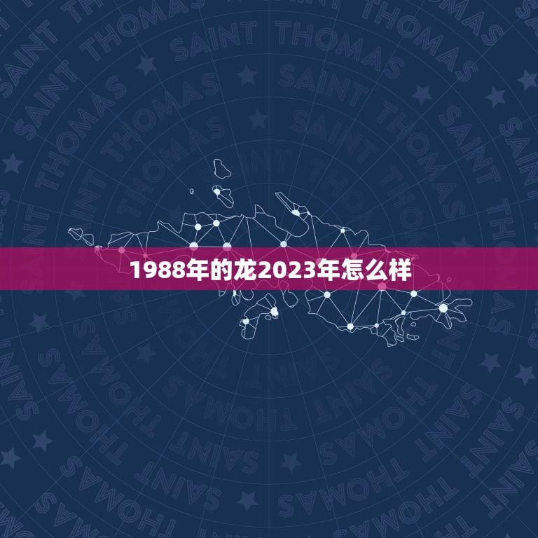 1988年的龙2023年怎么样(回顾过去展望未来龙的命运如何)  第1张