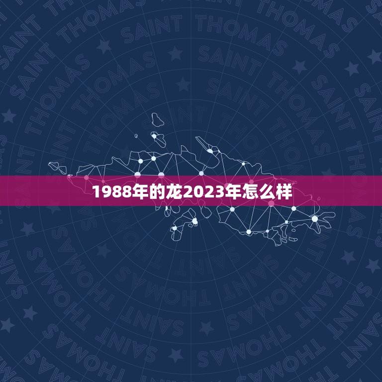 1988年的龙2023年怎么样(回顾过去展望未来龙的命运如何)