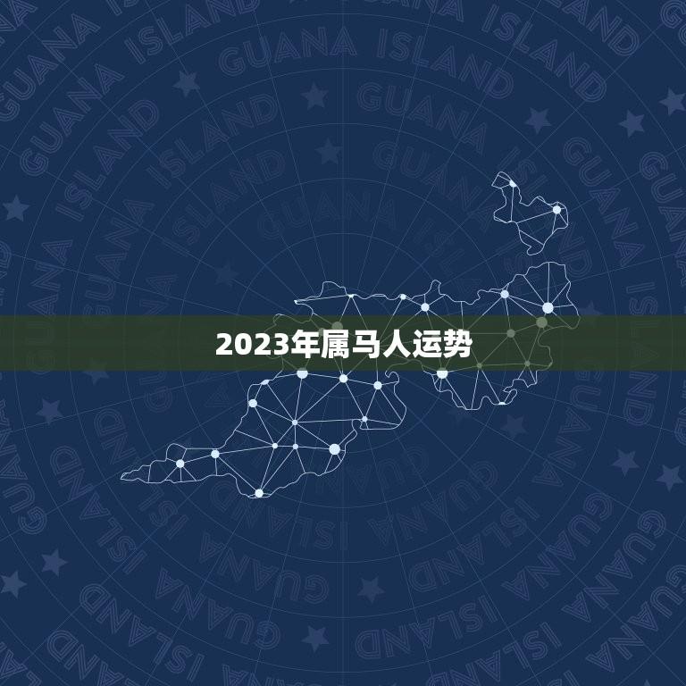 2023年属马人运势(财运旺盛事业有成但需注意健康问题)  第1张