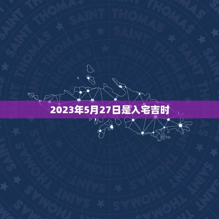 2023年5月27日是入宅吉时(迎来新家的时机)