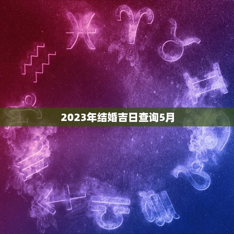 2023年结婚吉日查询5月(找到最适合你的结婚日)