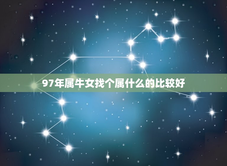 97年属牛女找个属什么的比较好(如何选择星座配对)  第1张