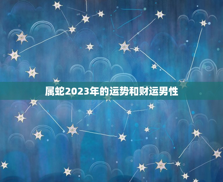属蛇2023年的运势和财运男性(如何把握机遇)