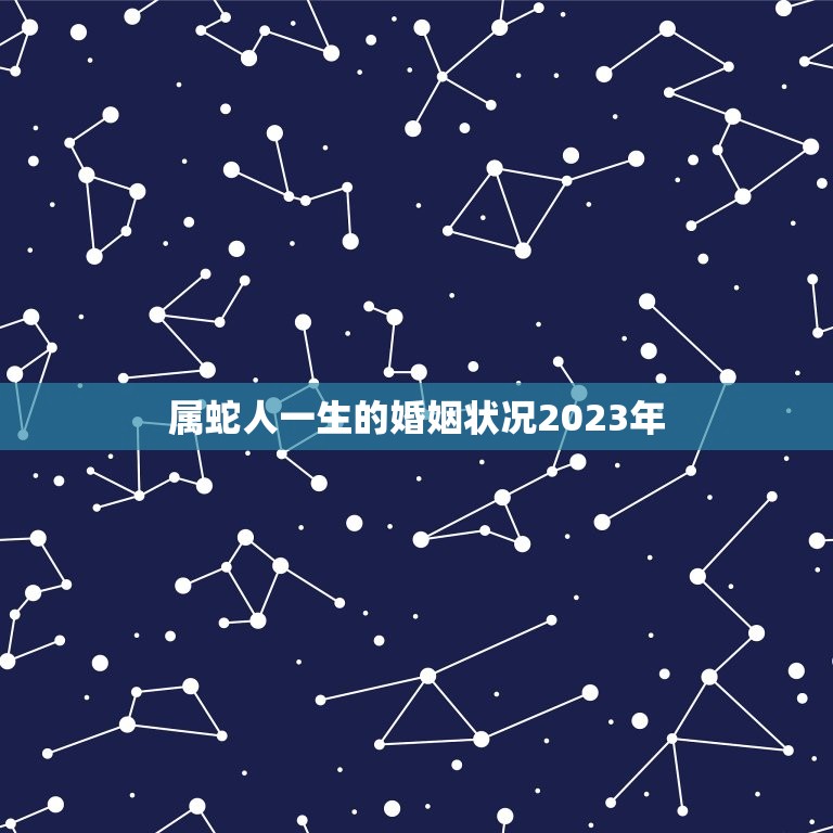 属蛇人一生的婚姻状况2023年(婚姻运势大介绍)