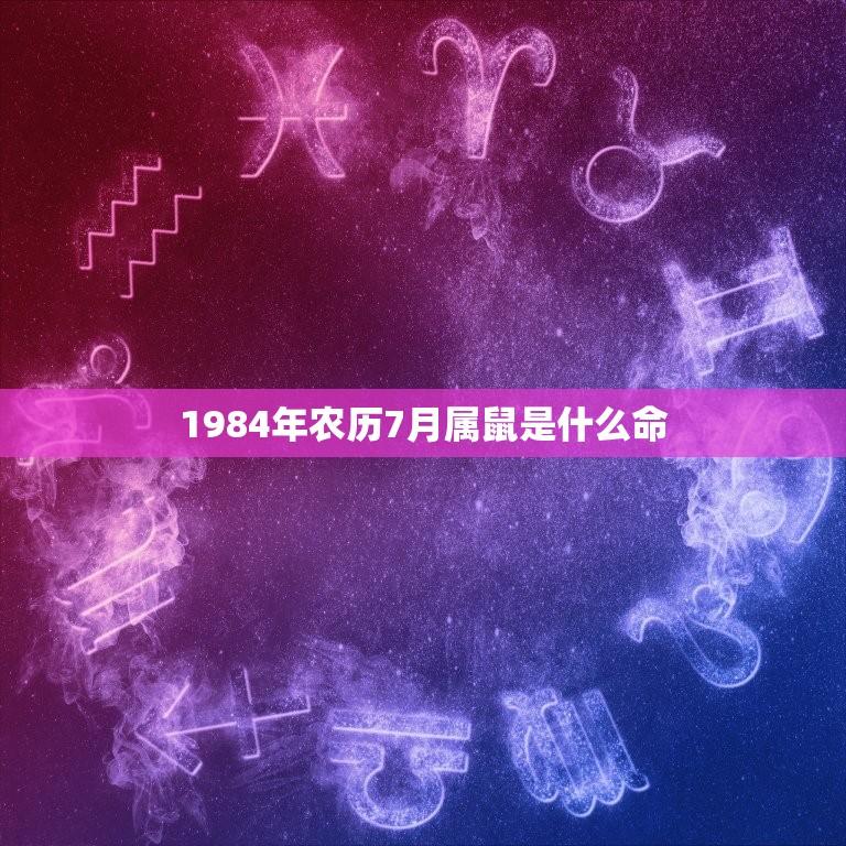 1984年农历7月属鼠是什么命(介绍命运如何)  第1张