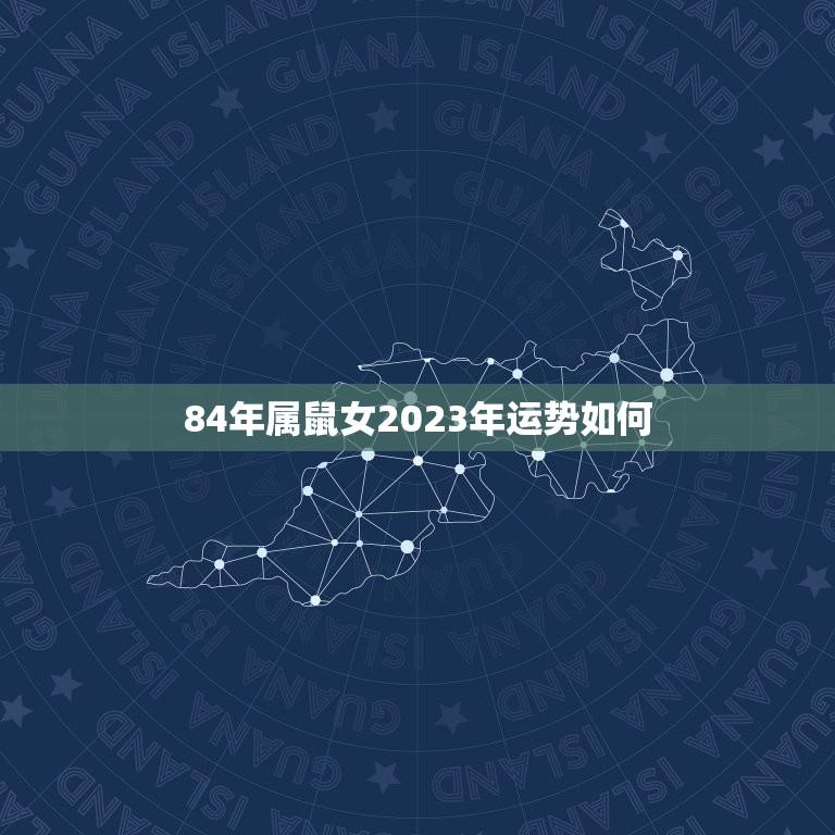 84年属鼠女2023年运势如何(财运亨通事业有成感情顺利)