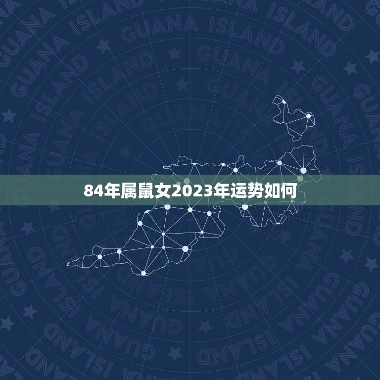 84年属鼠女2023年运势如何(财运亨通事业有成感情顺利)