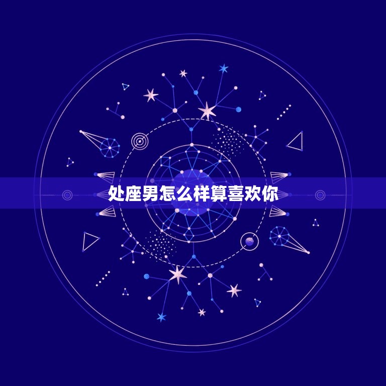 处座男怎么样算喜欢你(介绍处女座男生的爱情表现)  第3张