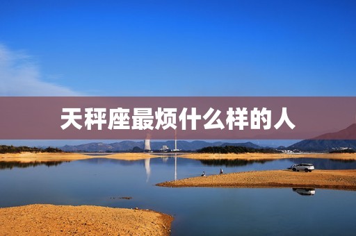 天秤座最烦什么样的人(介绍不择手段的自私自利者)  第3张