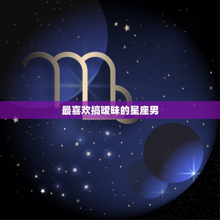 最喜欢搞暧昧的星座男(介绍哪些星座男最擅长玩暧昧)  第3张