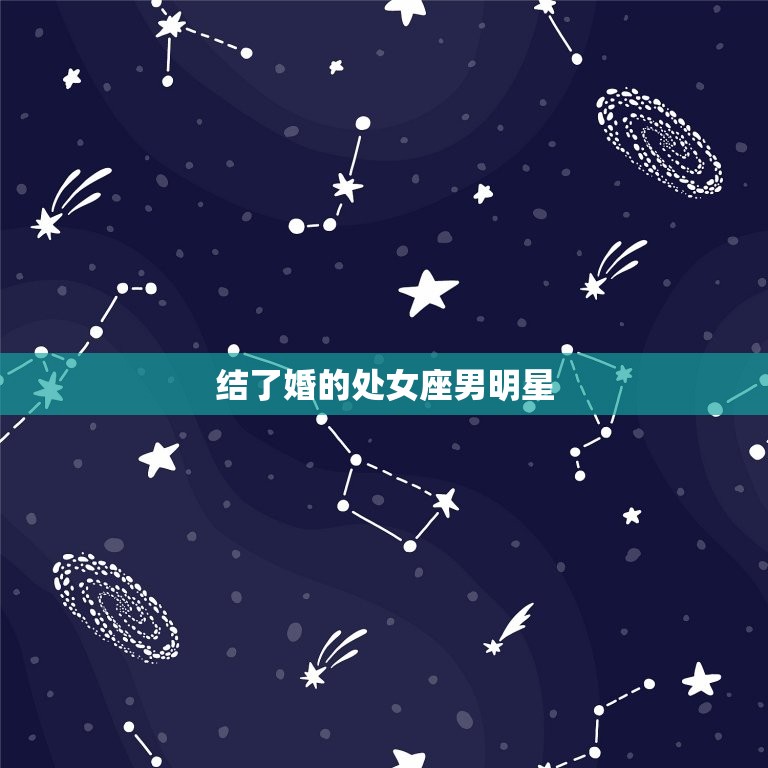 结了婚的处女座男明星(婚姻观大介绍他们如何看待婚姻)  第3张