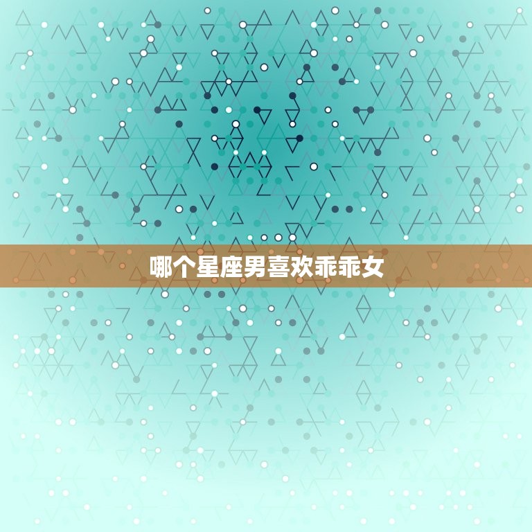 哪个星座男喜欢乖乖女(介绍星座男心理看看你是否符合他们的标准)  第3张